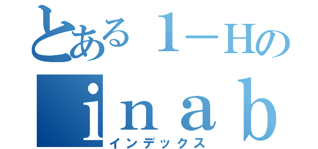 とある１－Ｈのｉｎａｂｕｇａｓｓｙｕｋｕ （インデックス）