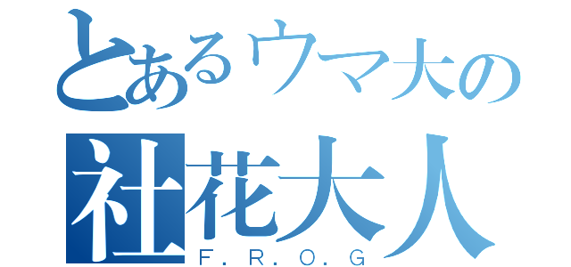 とあるウマ大の社花大人（Ｆ．Ｒ．Ｏ．Ｇ）