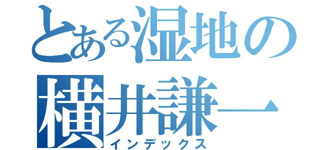 とある湿地の横井謙一（インデックス）