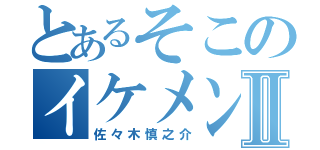 とあるそこのイケメン君Ⅱ（佐々木慎之介）