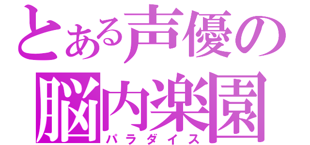 とある声優の脳内楽園（パラダイス）