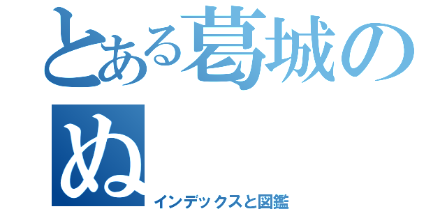 とある葛城のぬ（インデックスと図鑑）