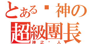 とある囧神の超級團長（神之囧人）