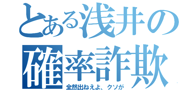 とある浅井の確率詐欺（全然出ねえよ、クソが）