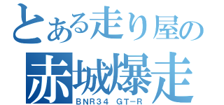 とある走り屋の赤城爆走（ＢＮＲ３４ ＧＴ－Ｒ）