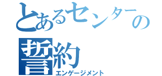 とあるセンターの誓約（エンゲージメント）