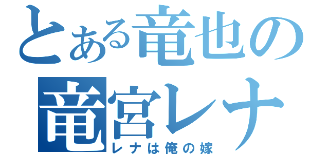 とある竜也の竜宮レナ（レナは俺の嫁）