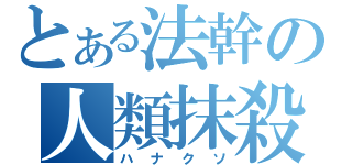 とある法幹の人類抹殺兵器（ハナクソ）