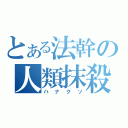 とある法幹の人類抹殺兵器（ハナクソ）