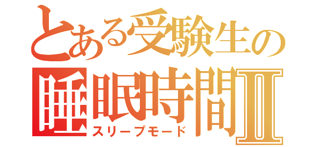 とある受験生の睡眠時間Ⅱ（スリープモード）
