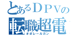 とあるＤＰＶの転職超電磁砲（オポレールガン）