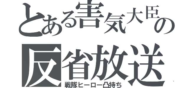 とある害気大臣の反省放送（戦隊ヒーロー凸持ち）