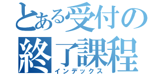 とある受付の終了課程（インデックス）