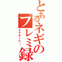 とあるネギのプレミ録（ネギみったー‼）