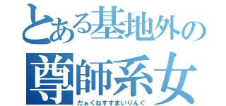 とある基地外の尊師系女子（だぁくねすすまいりんぐ）