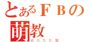 とあるＦＢの萌教（６０００賀）