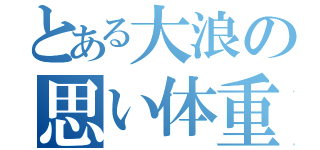 とある大浪の思い体重（）