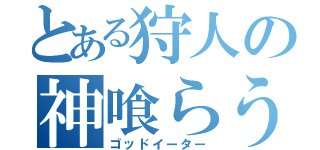 とある狩人の神喰らう者（ゴッドイーター）