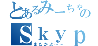 とあるみーちゃんのＳｋｙｐｅ寝落ち（またかよ……）