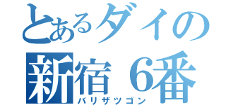 とあるダイの新宿６番（バリザツゴン）