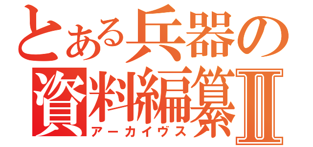 とある兵器の資料編纂Ⅱ（アーカイヴス）