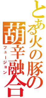 とある火の豚の葫辛融合（フュージョン）