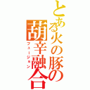 とある火の豚の葫辛融合（フュージョン）