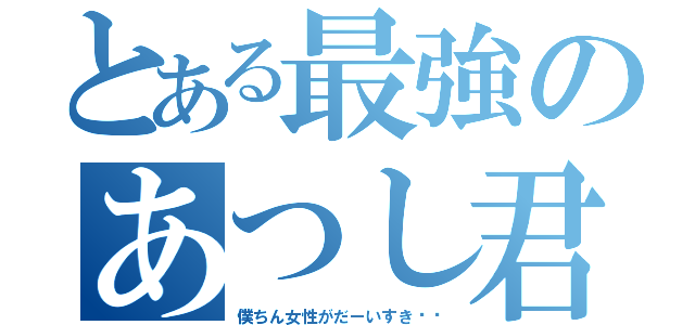 とある最強のあつし君（僕ちん女性がだーいすき⭐︎）