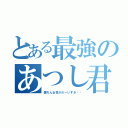 とある最強のあつし君（僕ちん女性がだーいすき⭐︎）