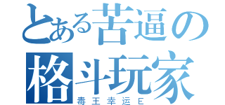 とある苦逼の格斗玩家（毒王幸运Ｅ）