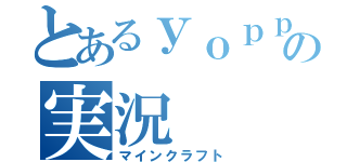 とあるｙｏｐｐｙの実況（マインクラフト）