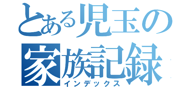 とある児玉の家族記録（インデックス）