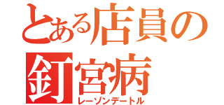 とある店員の釘宮病（レーゾンデートル）