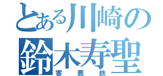 とある川崎の鈴木寿聖（害悪鉄）