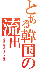 とある韓国の流出Ⅱ（出澤剛 森川亮 ネイバー金子智美）