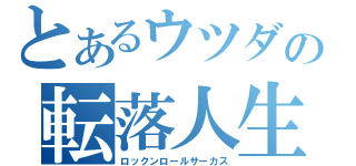 とあるウツダの転落人生（ロックンロールサーカス）