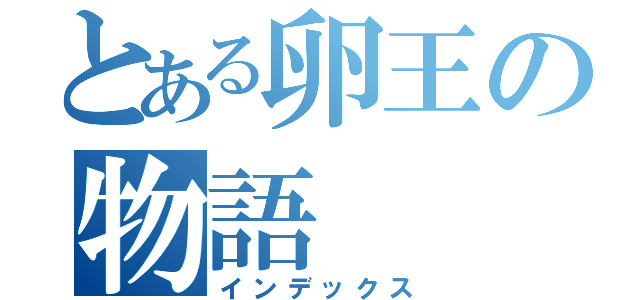 とある卵王の物語（インデックス）