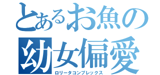 とあるお魚の幼女偏愛（ロリータコンプレックス）