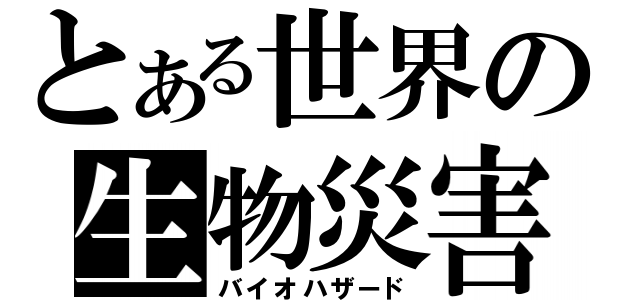 とある世界の生物災害（バイオハザード）