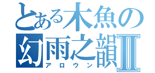 とある木魚の幻雨之韻Ⅱ（アロウン）