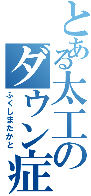 とある太工のダウン症（ふくしまたかと）