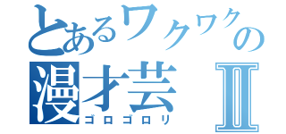 とあるワクワクさんの漫才芸Ⅱ（ゴロゴロリ）