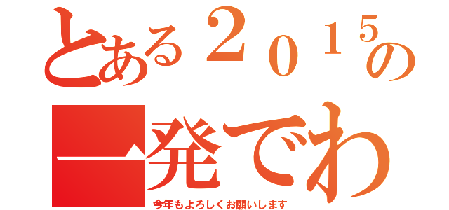 とある２０１５年の一発でわかったぞ（今年もよろしくお願いします）