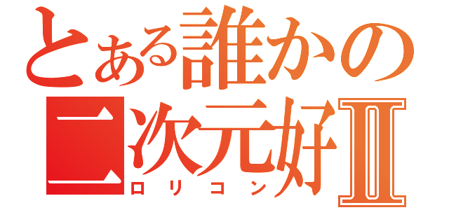 とある誰かの二次元好 Ⅱ（ロリコン）