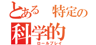 とある 特定の科学的（ ロールプレイ）