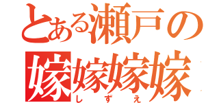 とある瀬戸の嫁嫁嫁嫁（しずえ）