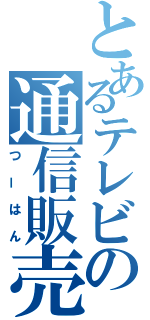 とあるテレビの通信販売（つーはん）