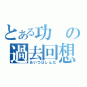 とある功の過去回想（あいつはしんだ）