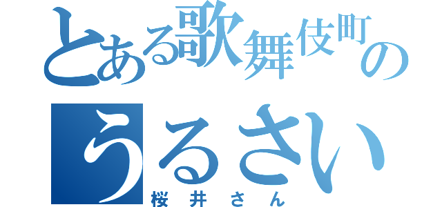 とある歌舞伎町のうるさい（桜井さん）