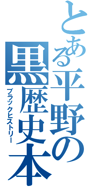 とある平野の黒歴史本Ⅱ（ブラックヒストリー）